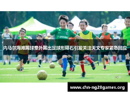 内马尔海滩踢球意外踢出足球形陨石引发关注天文专家紧急回应 内马尔海滩踢球意外踢出足球形陨石引发关注天文专家紧急回应