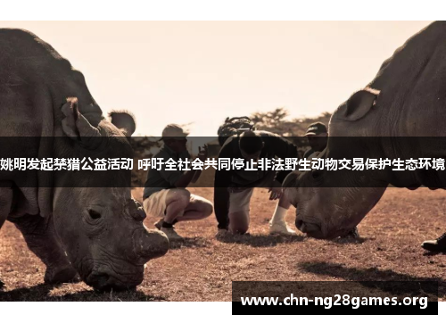 姚明发起禁猎公益活动 呼吁全社会共同停止非法野生动物交易保护生态环境 姚明发起禁猎公益活动 呼吁全社会共同停止非法野生动物交易保护生态环境