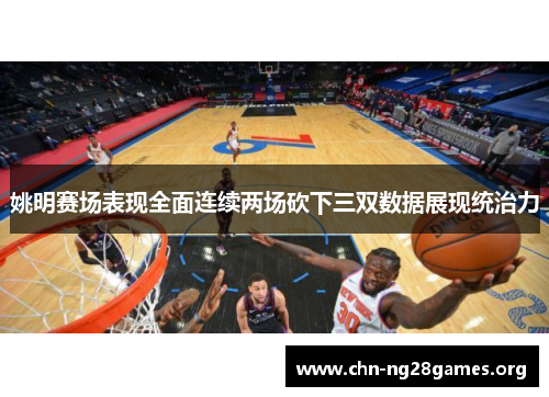 姚明赛场表现全面连续两场砍下三双数据展现统治力 姚明赛场表现全面连续两场砍下三双数据展现统治力