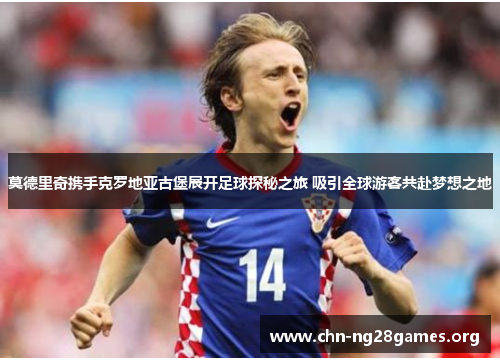 莫德里奇携手克罗地亚古堡展开足球探秘之旅 吸引全球游客共赴梦想之地