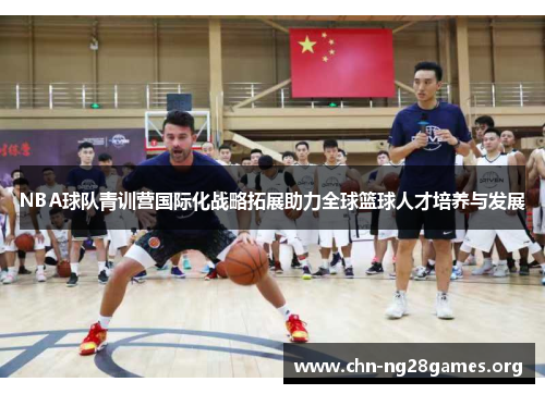 NBA球队青训营国际化战略拓展助力全球篮球人才培养与发展 NBA球队青训营国际化战略拓展助力全球篮球人才培养与发展