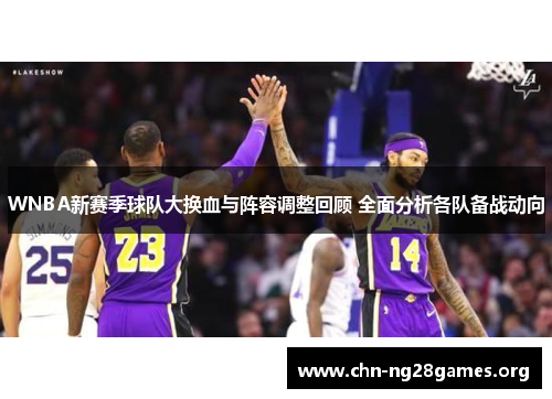 WNBA新赛季球队大换血与阵容调整回顾 全面分析各队备战动向 WNBA新赛季球队大换血与阵容调整回顾 全面分析各队备战动向