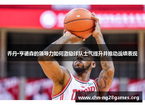 乔丹·亨德森的领导力如何激励球队士气提升并推动战绩表现 乔丹·亨德森的领导力如何激励球队士气提升并推动战绩表现