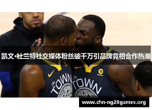 凯文·杜兰特社交媒体粉丝破千万引品牌竞相合作热潮 凯文·杜兰特社交媒体粉丝破千万引品牌竞相合作热潮