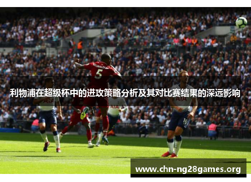 利物浦在超级杯中的进攻策略分析及其对比赛结果的深远影响 利物浦在超级杯中的进攻策略分析及其对比赛结果的深远影响