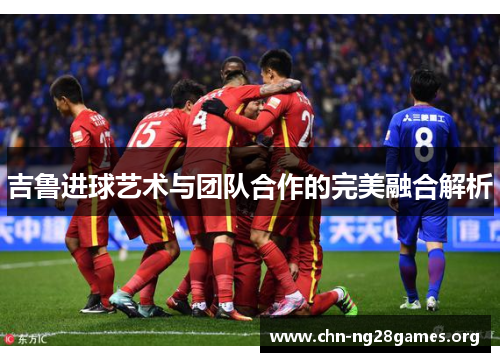 吉鲁进球艺术与团队合作的完美融合解析 吉鲁进球艺术与团队合作的完美融合解析
