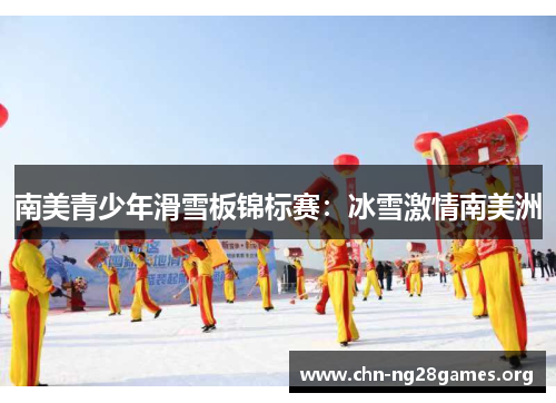 南美青少年滑雪板锦标赛:冰雪激情南美洲 南美青少年滑雪板锦标赛:冰雪激情南美洲