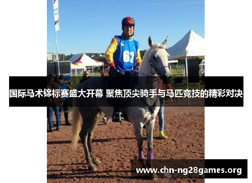 国际马术锦标赛盛大开幕 聚焦顶尖骑手与马匹竞技的精彩对决 国际马术锦标赛盛大开幕 聚焦顶尖骑手与马匹竞技的精彩对决