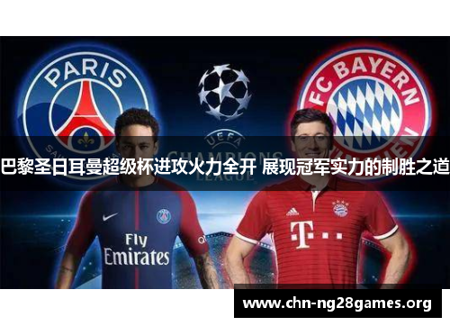 巴黎圣日耳曼超级杯进攻火力全开 展现冠军实力的制胜之道 巴黎圣日耳曼超级杯进攻火力全开 展现冠军实力的制胜之道