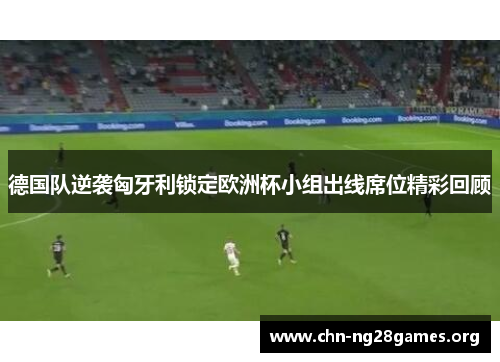 德国队逆袭匈牙利锁定欧洲杯小组出线席位精彩回顾 德国队逆袭匈牙利锁定欧洲杯小组出线席位精彩回顾