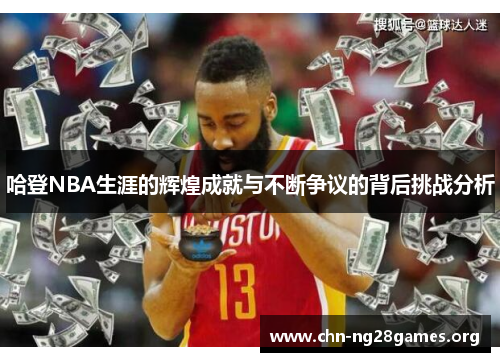 哈登NBA生涯的辉煌成就与不断争议的背后挑战分析