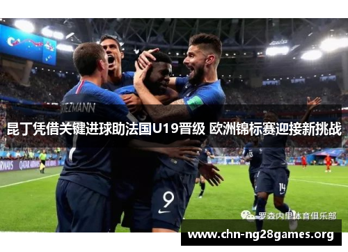 昆丁凭借关键进球助法国U19晋级 欧洲锦标赛迎接新挑战