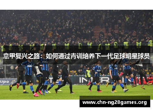 意甲复兴之路：如何通过青训培养下一代足球明星球员
