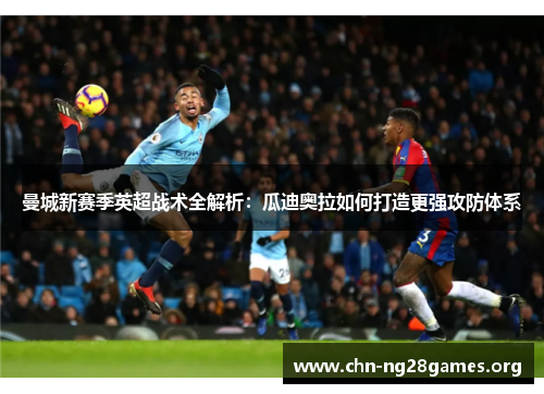 曼城新赛季英超战术全解析：瓜迪奥拉如何打造更强攻防体系