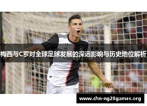 梅西与C罗对全球足球发展的深远影响与历史地位解析