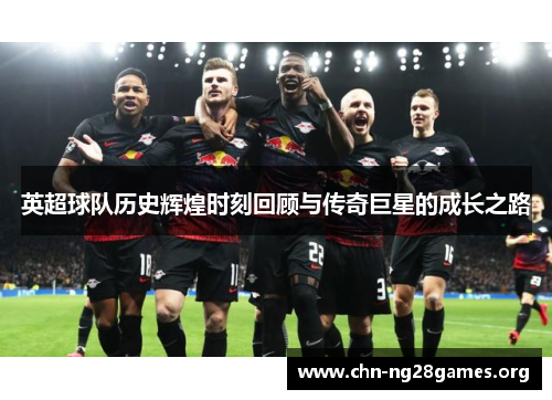 英超球队历史辉煌时刻回顾与传奇巨星的成长之路