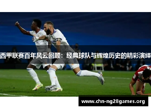 西甲联赛百年风云回顾：经典球队与辉煌历史的精彩演绎