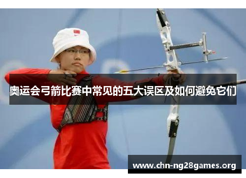 奥运会弓箭比赛中常见的五大误区及如何避免它们