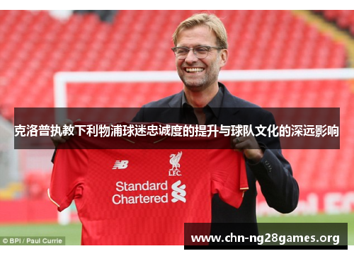 克洛普执教下利物浦球迷忠诚度的提升与球队文化的深远影响
