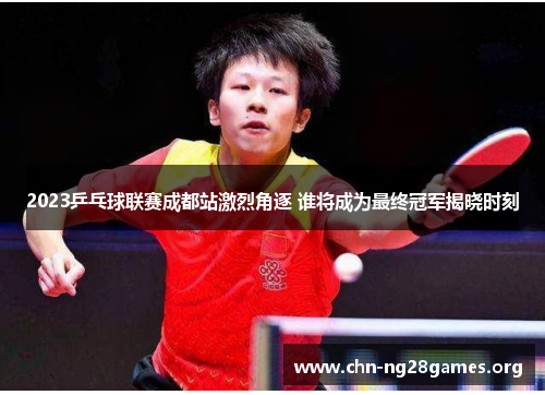 2023乒乓球联赛成都站激烈角逐 谁将成为最终冠军揭晓时刻