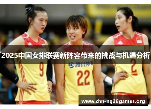2025中国女排联赛新阵容带来的挑战与机遇分析