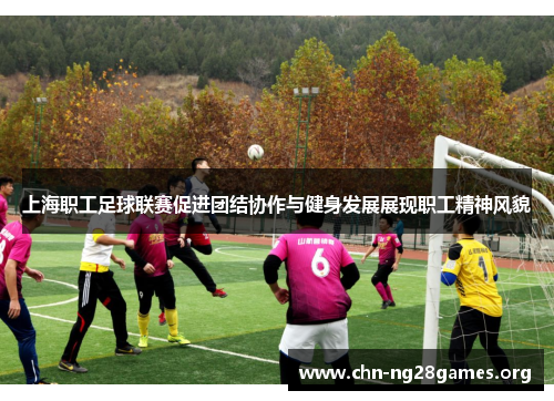 上海职工足球联赛促进团结协作与健身发展展现职工精神风貌