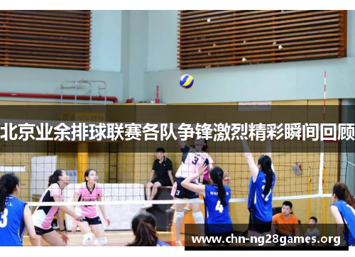 北京业余排球联赛各队争锋激烈精彩瞬间回顾