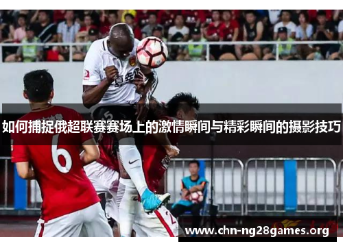 如何捕捉俄超联赛赛场上的激情瞬间与精彩瞬间的摄影技巧
