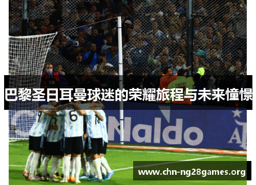 巴黎圣日耳曼球迷的荣耀旅程与未来憧憬
