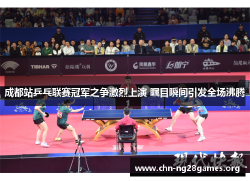 成都站乒乓联赛冠军之争激烈上演 瞩目瞬间引发全场沸腾