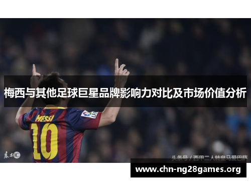 梅西与其他足球巨星品牌影响力对比及市场价值分析