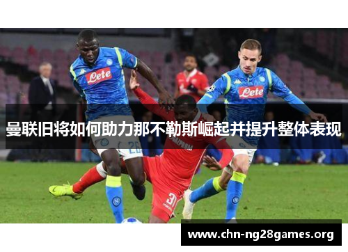曼联旧将如何助力那不勒斯崛起并提升整体表现