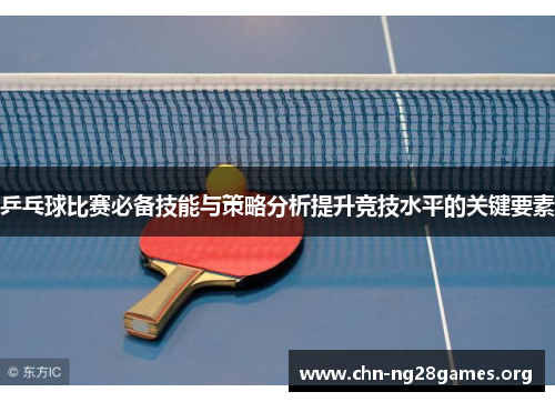 乒乓球比赛必备技能与策略分析提升竞技水平的关键要素