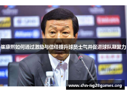 崔康熙如何通过激励与信任提升球员士气并促进球队凝聚力