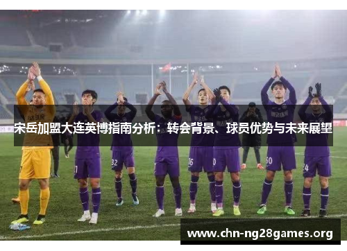 宋岳加盟大连英博指南分析：转会背景、球员优势与未来展望