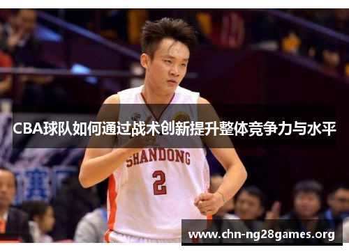 CBA球队如何通过战术创新提升整体竞争力与水平