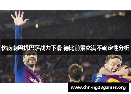 伤病潮困扰巴萨战力下滑 德比前景充满不确定性分析