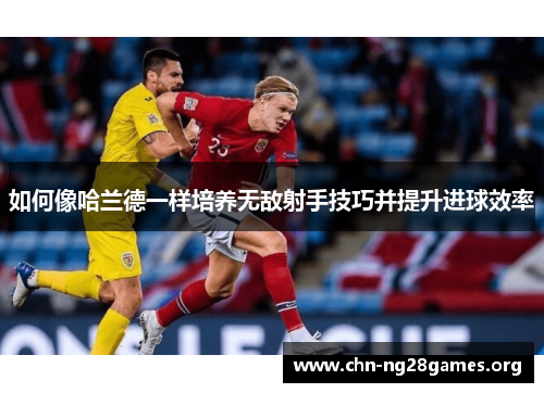 如何像哈兰德一样培养无敌射手技巧并提升进球效率