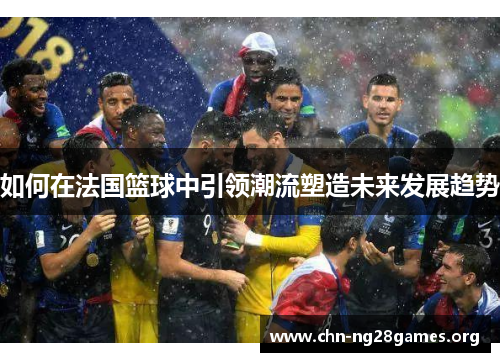 如何在法国篮球中引领潮流塑造未来发展趋势