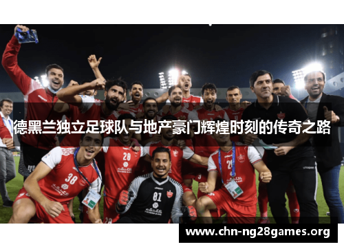 德黑兰独立足球队与地产豪门辉煌时刻的传奇之路