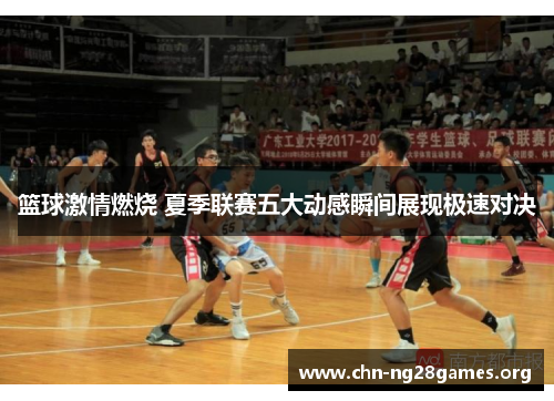 篮球激情燃烧 夏季联赛五大动感瞬间展现极速对决