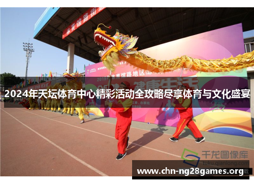 2024年天坛体育中心精彩活动全攻略尽享体育与文化盛宴