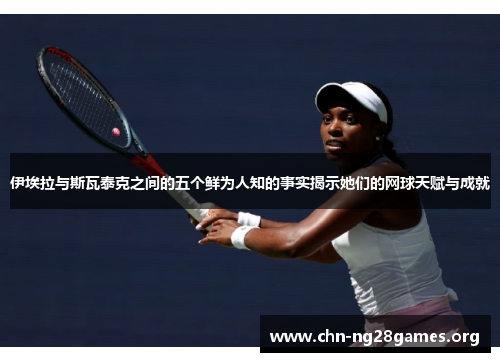 伊埃拉与斯瓦泰克之间的五个鲜为人知的事实揭示她们的网球天赋与成就