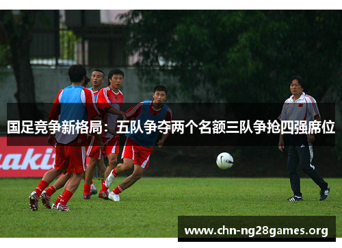 国足竞争新格局：五队争夺两个名额三队争抢四强席位