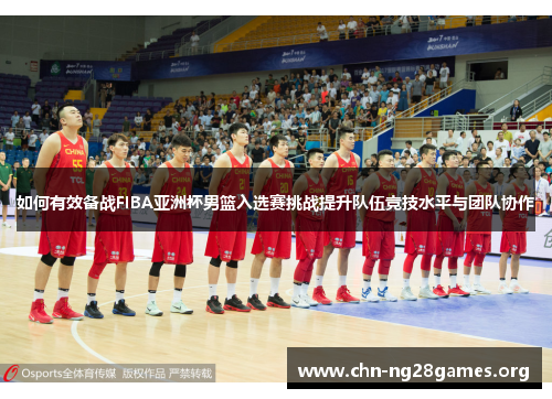 如何有效备战FIBA亚洲杯男篮入选赛挑战提升队伍竞技水平与团队协作