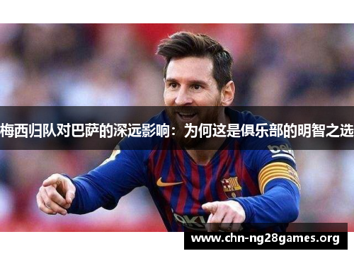 梅西归队对巴萨的深远影响：为何这是俱乐部的明智之选