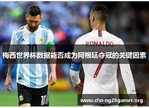 梅西世界杯数据能否成为阿根廷夺冠的关键因素