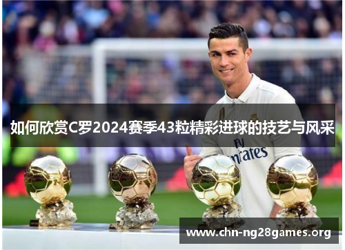 如何欣赏C罗2024赛季43粒精彩进球的技艺与风采