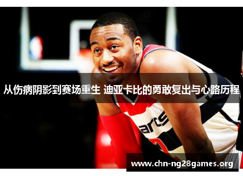 从伤病阴影到赛场重生 迪亚卡比的勇敢复出与心路历程