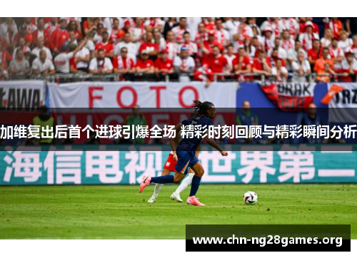 加维复出后首个进球引爆全场 精彩时刻回顾与精彩瞬间分析